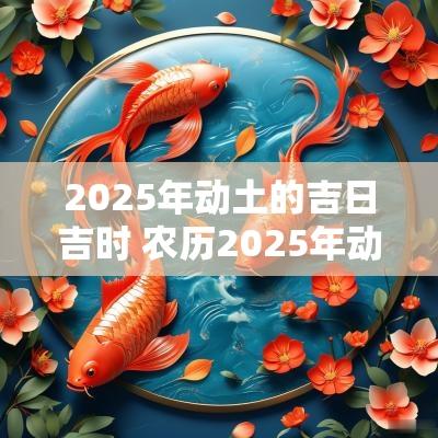 2025年动土的吉日吉时 农历2025年动土吉日