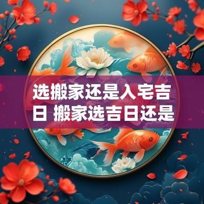 选搬家还是入宅吉日 搬家选吉日还是入宅选吉日