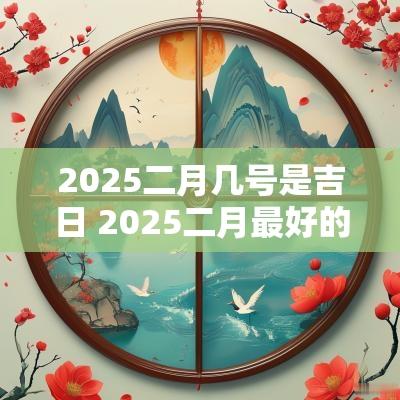 2025二月几号是吉日 2025二月最好的吉日