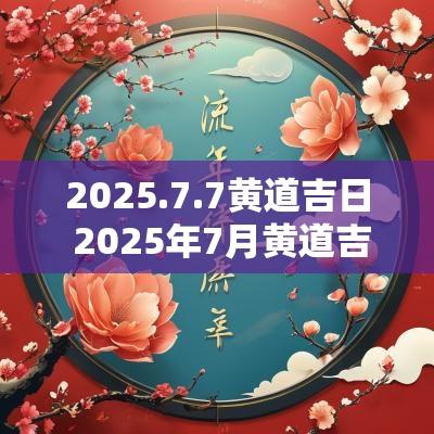 2025.7.7黄道吉日 2025年7月黄道吉日一览表