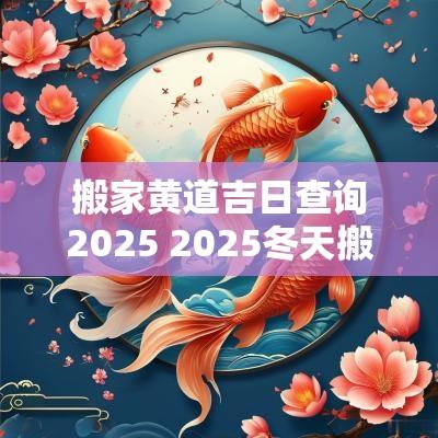 搬家黄道吉日查询2025 2025冬天搬家黄道吉日