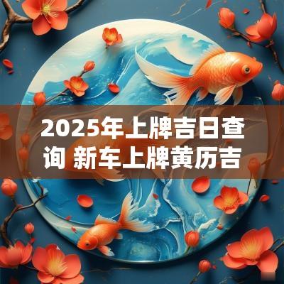 2025年上牌吉日查询 新车上牌黄历吉日查询