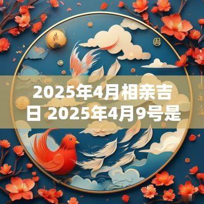 2025年4月相亲吉日 2025年4月9号是结婚吉日吗