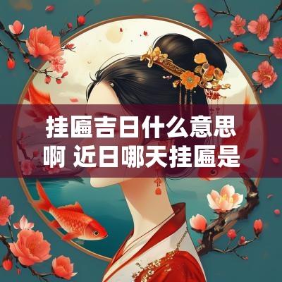 挂匾吉日什么意思啊 近日哪天挂匾是吉日