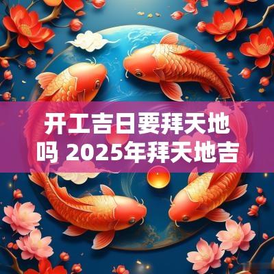 开工吉日要拜天地吗 2025年拜天地吉日