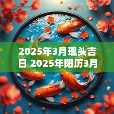 2025年3月理头吉日 2025年阳历3月安神吉日