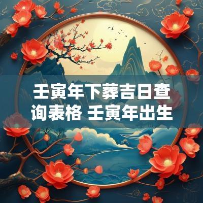 壬寅年下葬吉日查询表格 壬寅年出生吉日查询表