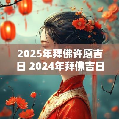 2025年拜佛许愿吉日 2025年拜佛吉日一览表