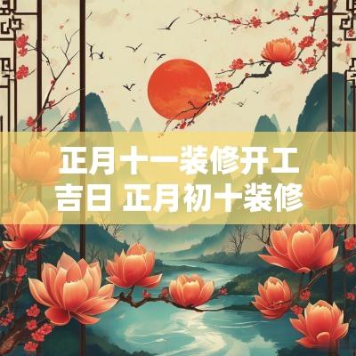 正月十一装修开工吉日 正月初十装修开工吉日查询