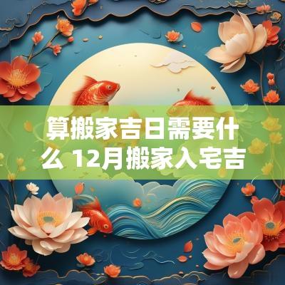 算搬家吉日需要什么 12月搬家入宅吉日