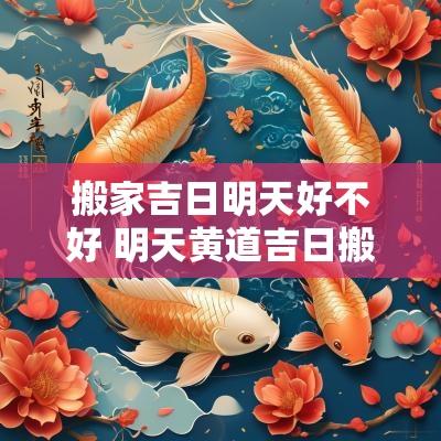搬家吉日明天好不好 明天黄道吉日搬家好吗