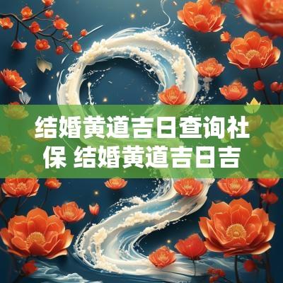 结婚黄道吉日查询社保 结婚黄道吉日吉时查询老黄历
