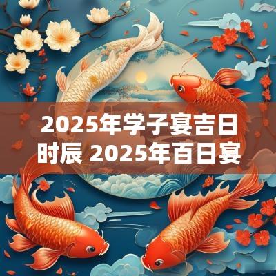 2025年学子宴吉日时辰 2025年百日宴择吉日