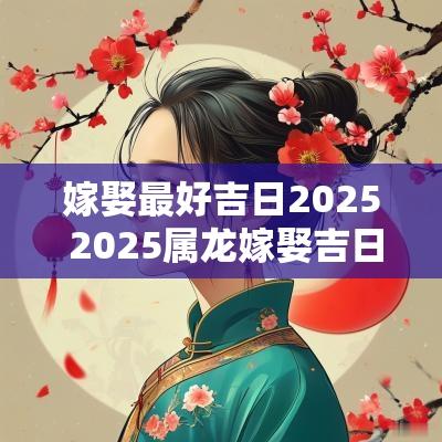 嫁娶最好吉日2025 2025属龙嫁娶吉日