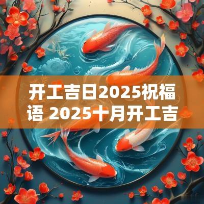 开工吉日2025祝福语 2025十月开工吉日