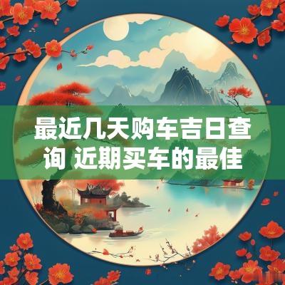 最近几天购车吉日查询 近期买车的最佳时间