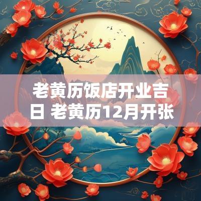 老黄历饭店开业吉日 老黄历12月开张吉日