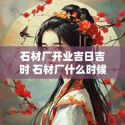 石材厂开业吉日吉时 石材厂什么时候开工