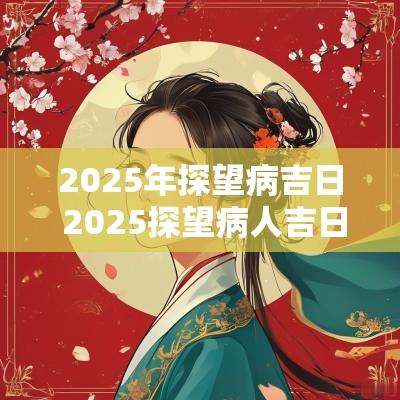 2025年探望病吉日 2025探望病人吉日