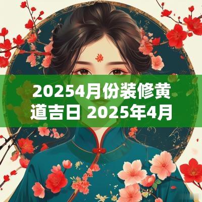 20254月份装修黄道吉日 2025年4月开始装修吉日