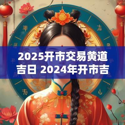 2025开市交易黄道吉日 2025年开市吉日一览表图片