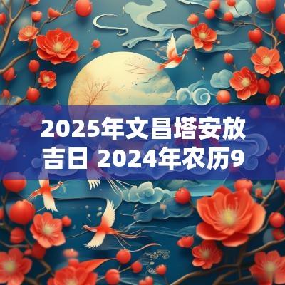2025年文昌塔安放吉日 2025年农历9月文昌塔摆放吉日吉时
