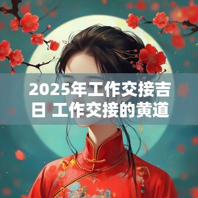 2025年工作交接吉日 工作交接的黄道吉日
