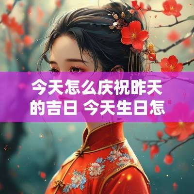 今天怎么庆祝昨天的吉日 今天生日怎么庆祝