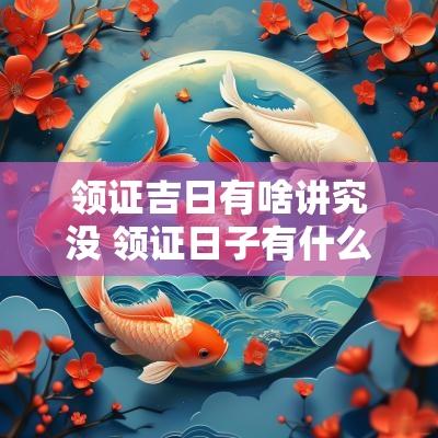 领证吉日有啥讲究没 领证日子有什么讲究