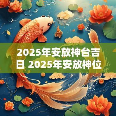 2025年安放神台吉日 2025年安放神位黄道吉日