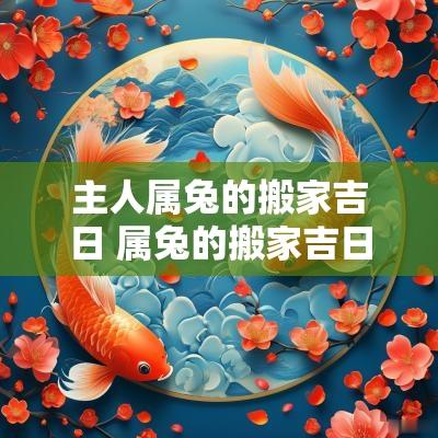 主人属兔的搬家吉日 属兔的搬家吉日2025