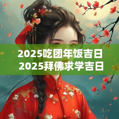 2025吃团年饭吉日 2025拜佛求学吉日