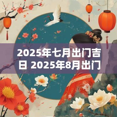 2025年七月出门吉日 2025年8月出门的吉日