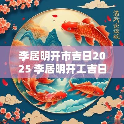 李居明开市吉日2025 李居明开工吉日
