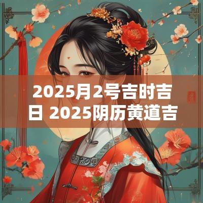 2025月2号吉时吉日 2025阴历黄道吉日吉时