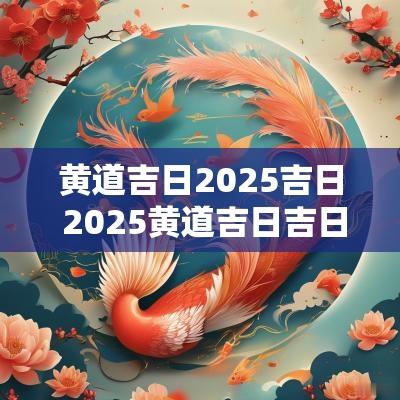 黄道吉日2025吉日 2025黄道吉日吉日表