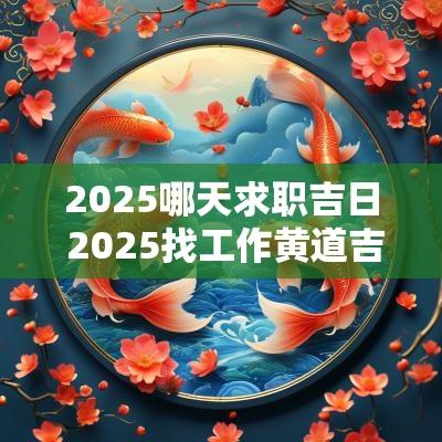 2025哪天求职吉日 2025找工作黄道吉日