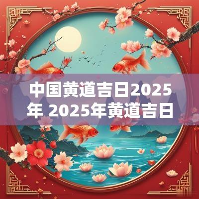 中国黄道吉日2025年 2025年黄道吉日查询