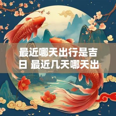 最近哪天出行是吉日 最近几天哪天出行是好日子