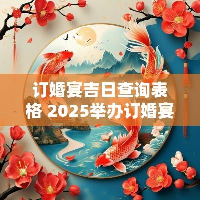 订婚宴吉日查询表格 2025举办订婚宴吉日