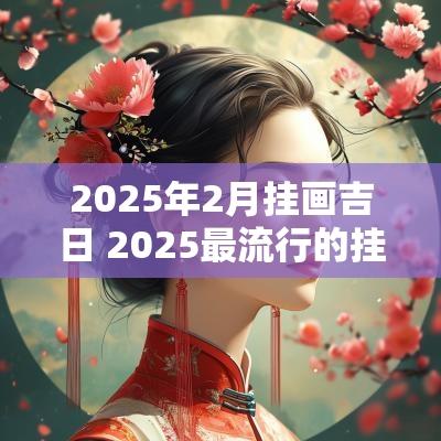 2025年2月挂画吉日 2025最流行的挂画