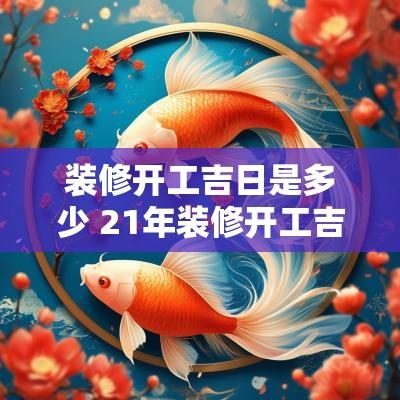 装修开工吉日是多少 21年装修开工吉日