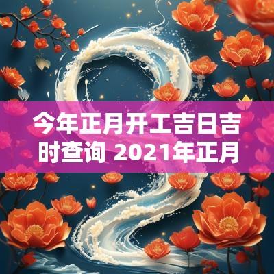 今年正月开工吉日吉时查询 2025年正月开工黄道吉日吉时