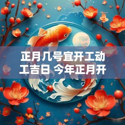 正月几号宜开工动工吉日 今年正月开工的最佳日子