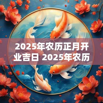 2025年农历正月开业吉日 2025年农历正月开市吉日