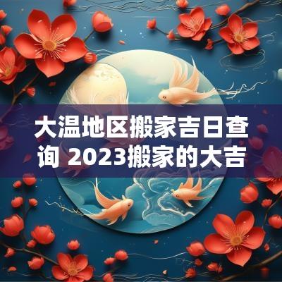 大温地区搬家吉日查询 2025搬家的大吉日