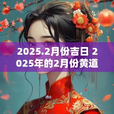 2025.2月份吉日 2025年的2月份黄道吉日