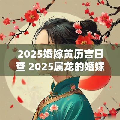2025婚嫁黄历吉日查 2025属龙的婚嫁吉日
