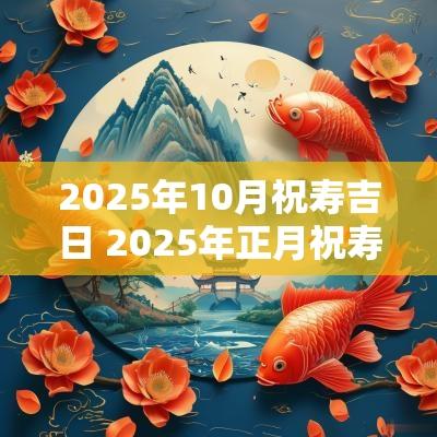 2025年10月祝寿吉日 2025年正月祝寿黄道吉日