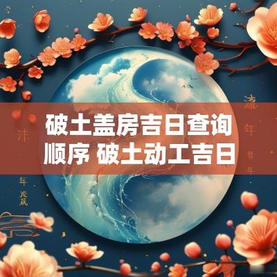 破土盖房吉日查询顺序 破土动工吉日查询